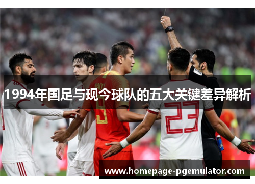 1994年国足与现今球队的五大关键差异解析