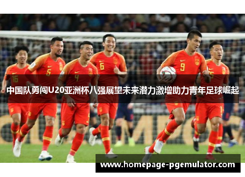 中国队勇闯U20亚洲杯八强展望未来潜力激增助力青年足球崛起