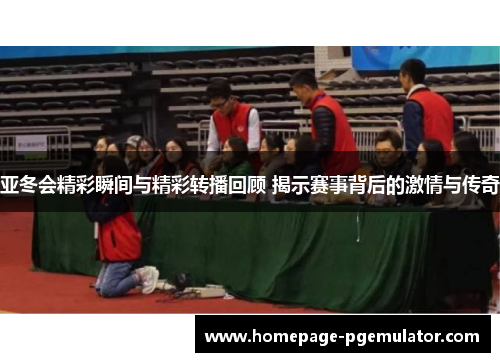 亚冬会精彩瞬间与精彩转播回顾 揭示赛事背后的激情与传奇