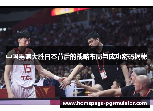 中国男篮大胜日本背后的战略布局与成功密码揭秘