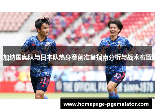 加纳国奥队与日本队热身赛前准备指南分析与战术布置