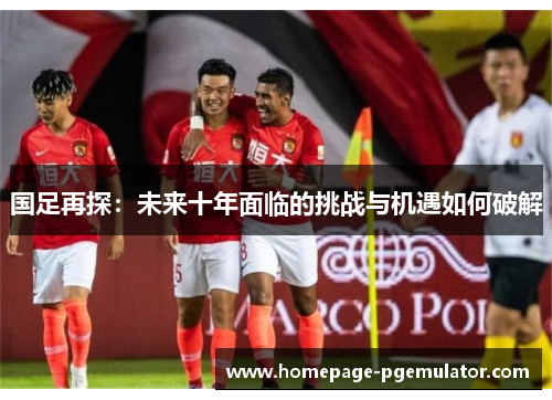 国足再探：未来十年面临的挑战与机遇如何破解