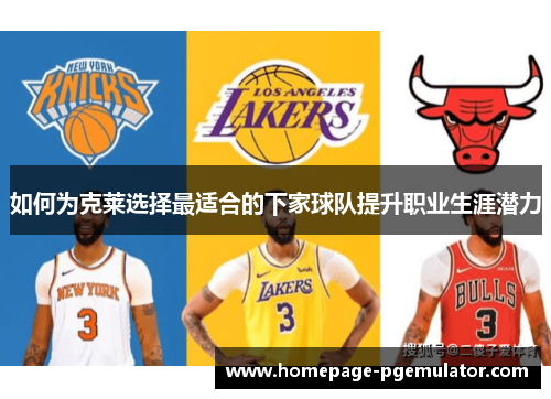 如何为克莱选择最适合的下家球队提升职业生涯潜力