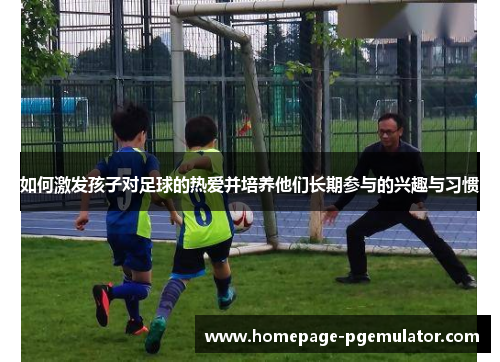 如何激发孩子对足球的热爱并培养他们长期参与的兴趣与习惯