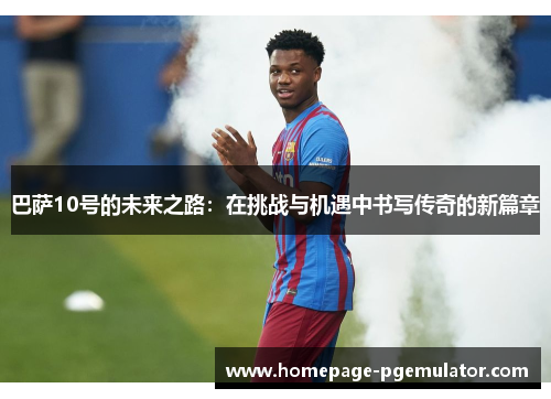 巴萨10号的未来之路：在挑战与机遇中书写传奇的新篇章