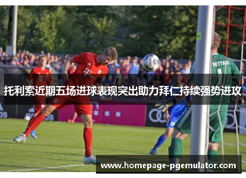 托利索近期五场进球表现突出助力拜仁持续强势进攻
