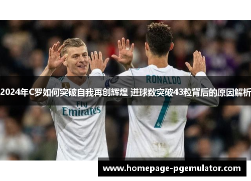 2024年C罗如何突破自我再创辉煌 进球数突破43粒背后的原因解析