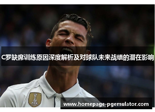 C罗缺席训练原因深度解析及对球队未来战绩的潜在影响