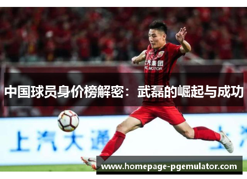 中国球员身价榜解密：武磊的崛起与成功