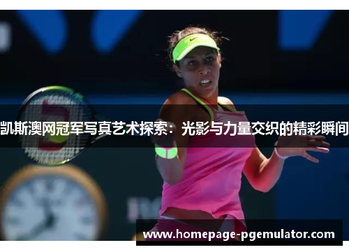 凯斯澳网冠军写真艺术探索：光影与力量交织的精彩瞬间