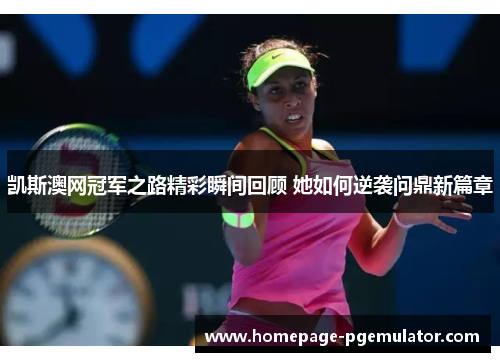凯斯澳网冠军之路精彩瞬间回顾 她如何逆袭问鼎新篇章