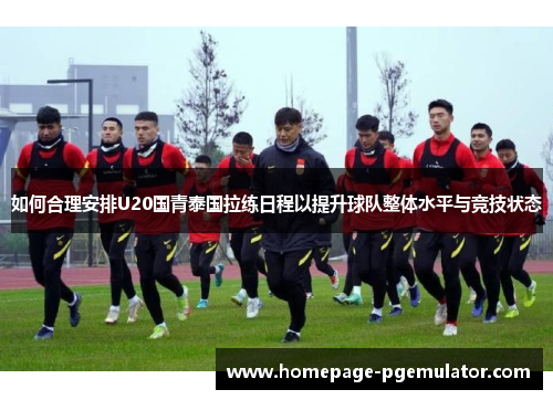 如何合理安排U20国青泰国拉练日程以提升球队整体水平与竞技状态