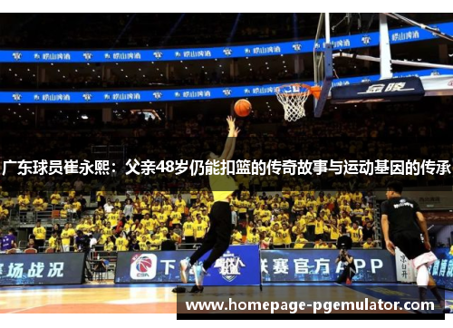 广东球员崔永熙：父亲48岁仍能扣篮的传奇故事与运动基因的传承