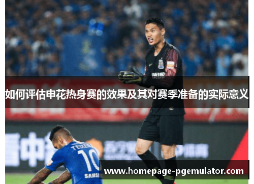 如何评估申花热身赛的效果及其对赛季准备的实际意义