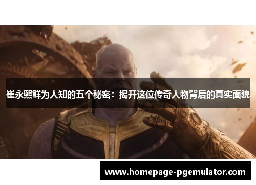 崔永熙鲜为人知的五个秘密：揭开这位传奇人物背后的真实面貌