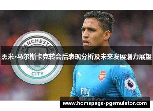 杰米·马尔斯卡克转会后表现分析及未来发展潜力展望