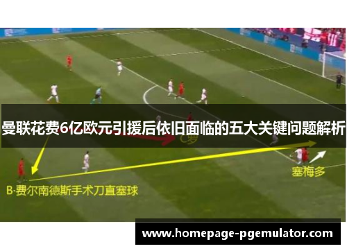 曼联花费6亿欧元引援后依旧面临的五大关键问题解析