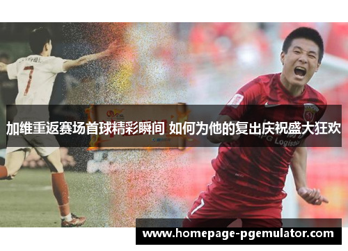 加维重返赛场首球精彩瞬间 如何为他的复出庆祝盛大狂欢
