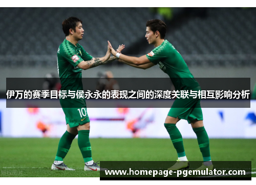 伊万的赛季目标与侯永永的表现之间的深度关联与相互影响分析