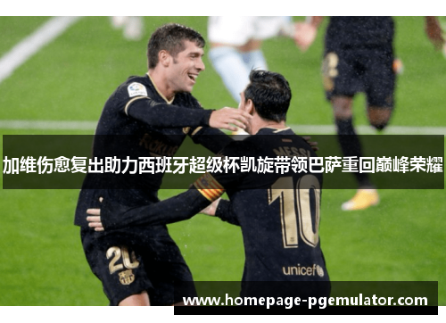 加维伤愈复出助力西班牙超级杯凯旋带领巴萨重回巅峰荣耀