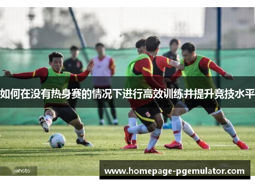 如何在没有热身赛的情况下进行高效训练并提升竞技水平