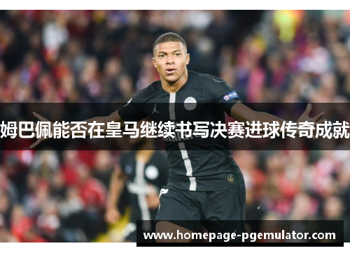 姆巴佩能否在皇马继续书写决赛进球传奇成就