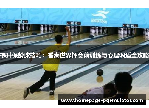 提升保龄球技巧：香港世界杯赛前训练与心理调适全攻略