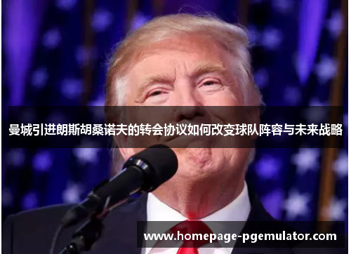 曼城引进朗斯胡桑诺夫的转会协议如何改变球队阵容与未来战略