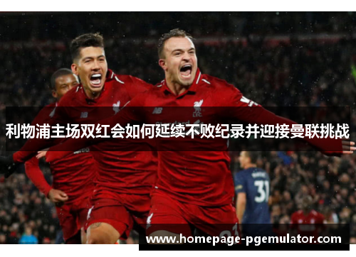利物浦主场双红会如何延续不败纪录并迎接曼联挑战