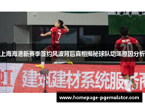 上海海港新赛季签约风波背后真相揭秘球队动荡原因分析