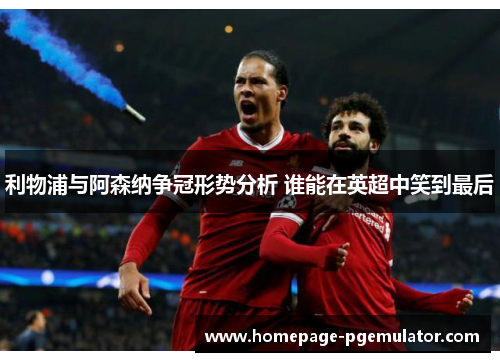 利物浦与阿森纳争冠形势分析 谁能在英超中笑到最后