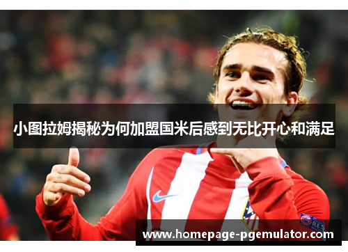 小图拉姆揭秘为何加盟国米后感到无比开心和满足