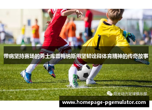 带病坚持赛场的勇士库普梅纳斯用坚韧诠释体育精神的传奇故事