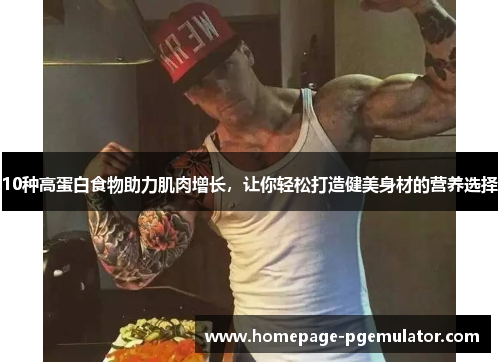 10种高蛋白食物助力肌肉增长，让你轻松打造健美身材的营养选择