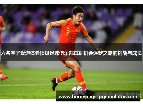 六名学子受邀体验顶级足球俱乐部试训机会逐梦之路的挑战与成长