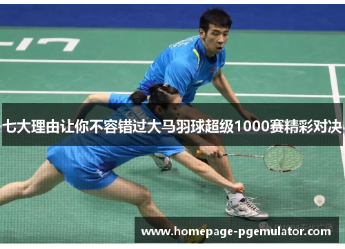七大理由让你不容错过大马羽球超级1000赛精彩对决