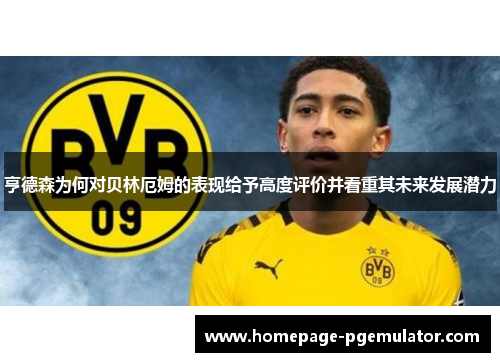 亨德森为何对贝林厄姆的表现给予高度评价并看重其未来发展潜力