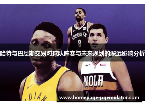 哈特与巴恩斯交易对球队阵容与未来规划的深远影响分析