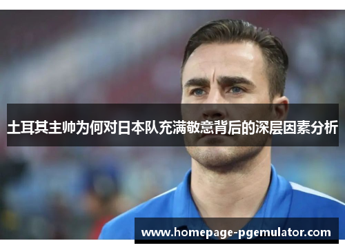 土耳其主帅为何对日本队充满敬意背后的深层因素分析