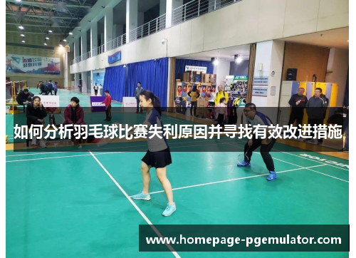 如何分析羽毛球比赛失利原因并寻找有效改进措施