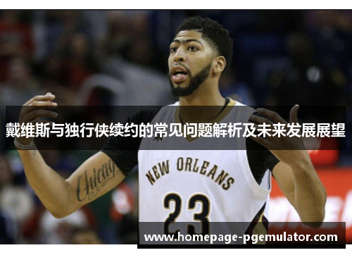 戴维斯与独行侠续约的常见问题解析及未来发展展望