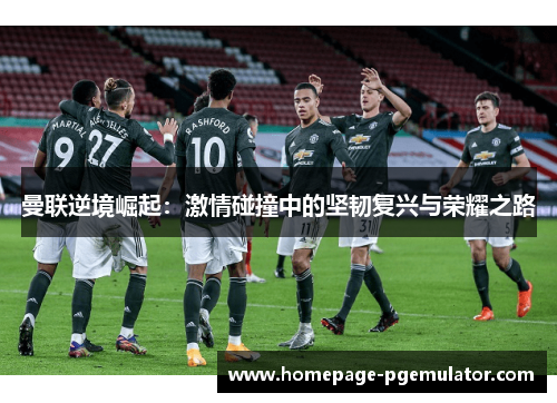曼联逆境崛起：激情碰撞中的坚韧复兴与荣耀之路