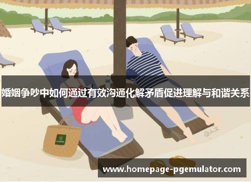 婚姻争吵中如何通过有效沟通化解矛盾促进理解与和谐关系