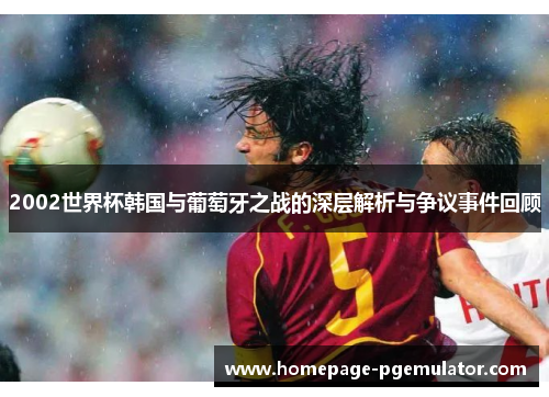 2002世界杯韩国与葡萄牙之战的深层解析与争议事件回顾