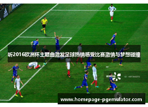 听2016欧洲杯主题曲激发足球热情感受比赛激情与梦想碰撞