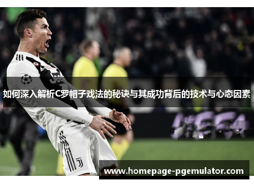 如何深入解析C罗帽子戏法的秘诀与其成功背后的技术与心态因素