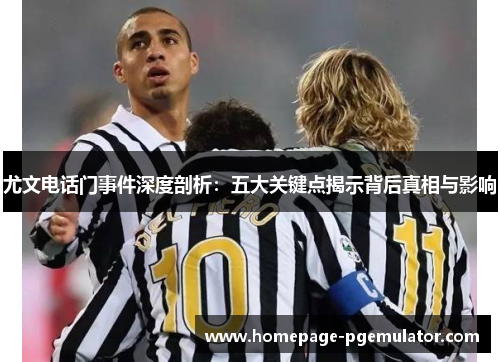 尤文电话门事件深度剖析：五大关键点揭示背后真相与影响