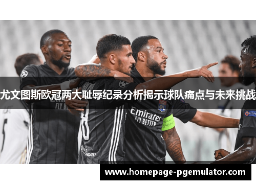 尤文图斯欧冠两大耻辱纪录分析揭示球队痛点与未来挑战