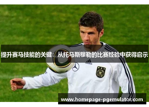 提升赛马技能的关键：从托马斯穆勒的比赛经验中获得启示