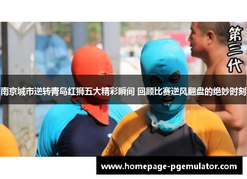 南京城市逆转青岛红狮五大精彩瞬间 回顾比赛逆风翻盘的绝妙时刻